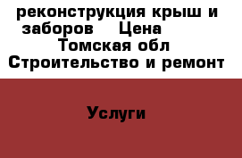 реконструкция крыш и заборов  › Цена ­ 150 - Томская обл. Строительство и ремонт » Услуги   